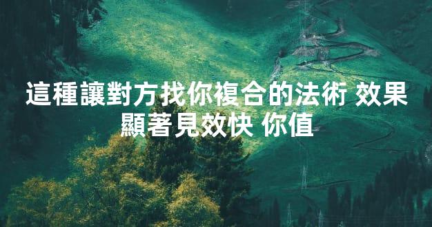 這種讓對方找你複合的法術 效果顯著見效快 你值